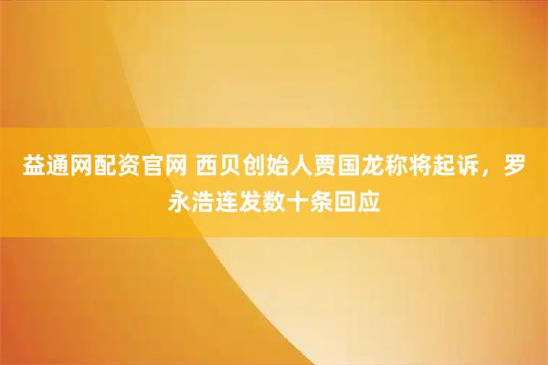 益通网配资官网 西贝创始人贾国龙称将起诉，罗永浩连发数十条回应