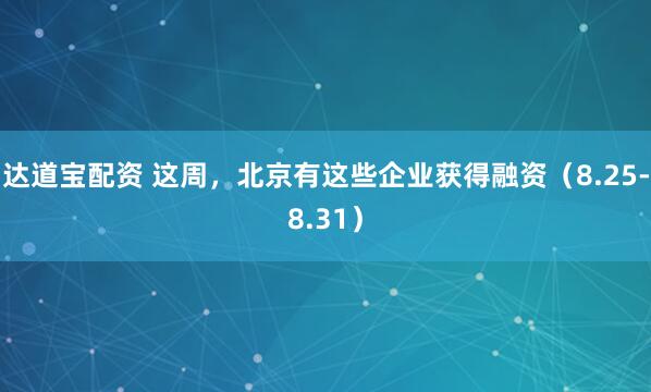 达道宝配资 这周，北京有这些企业获得融资（8.25-8.31）