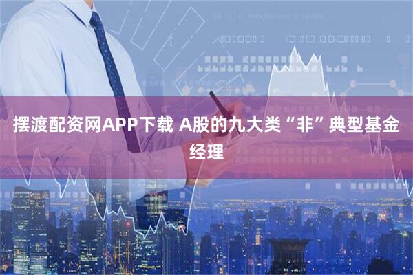 摆渡配资网APP下载 A股的九大类“非”典型基金经理