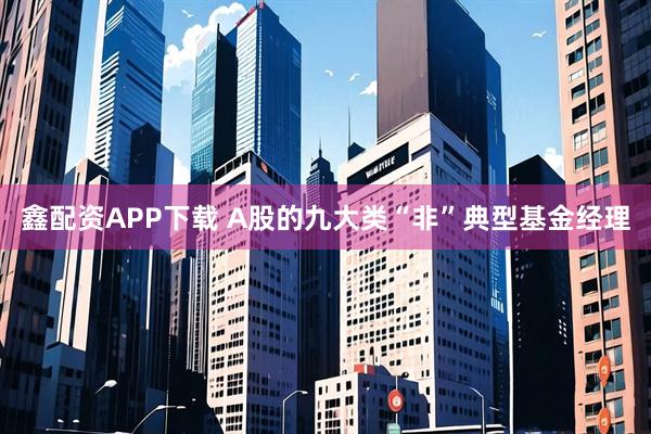 鑫配资APP下载 A股的九大类“非”典型基金经理