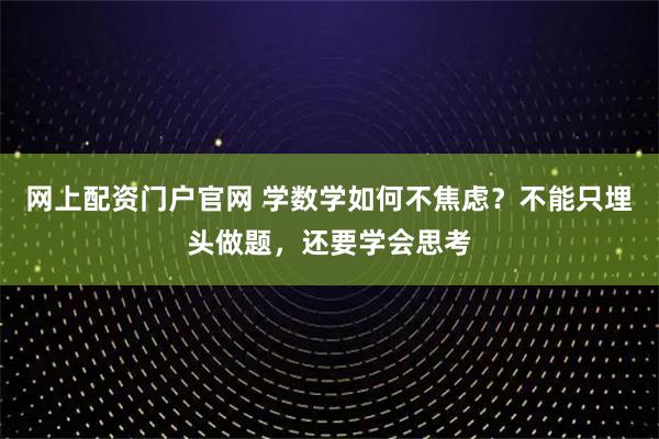 网上配资门户官网 学数学如何不焦虑？不能只埋头做题，还要学会思考