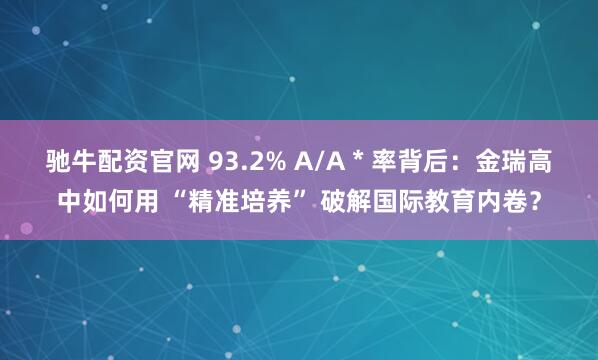 驰牛配资官网 93.2% A/A * 率背后：金瑞高中如何用 “精准培养” 破解国际教育内卷？