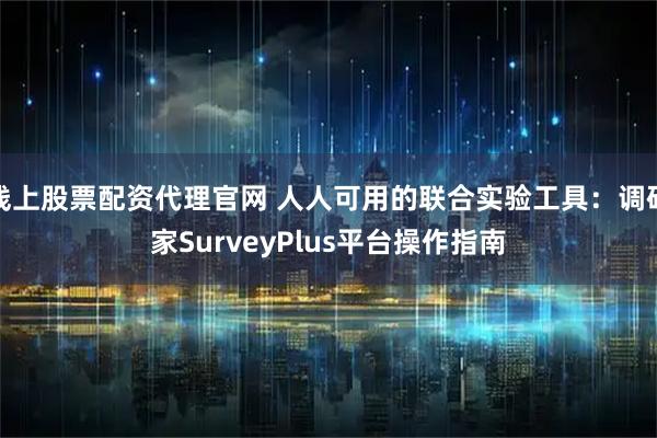 线上股票配资代理官网 人人可用的联合实验工具：调研家SurveyPlus平台操作指南