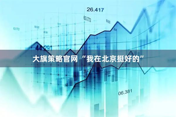 大旗策略官网 “我在北京挺好的”