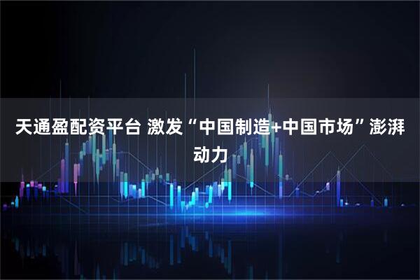 天通盈配资平台 激发“中国制造+中国市场”澎湃动力