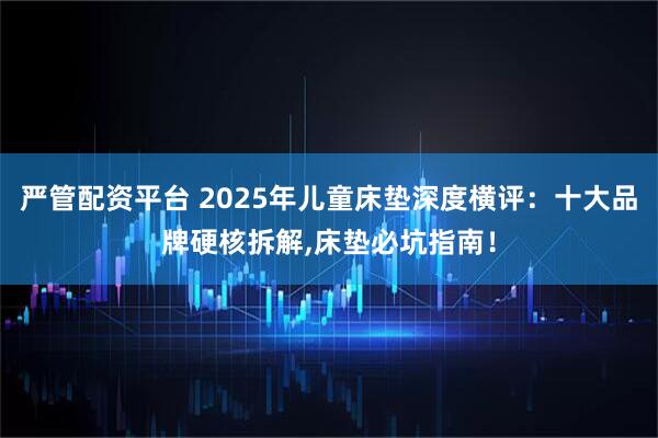 严管配资平台 2025年儿童床垫深度横评：十大品牌硬核拆解,床垫必坑指南！