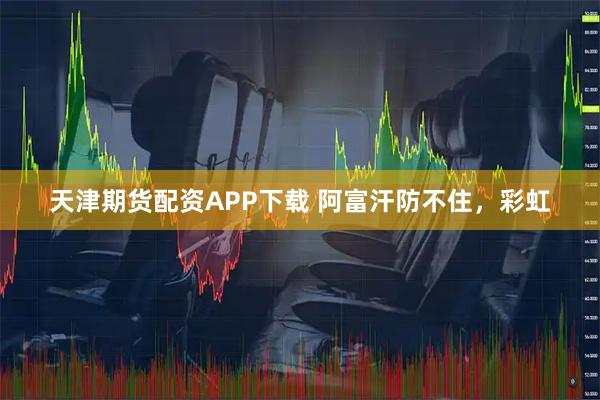 天津期货配资APP下载 阿富汗防不住，彩虹