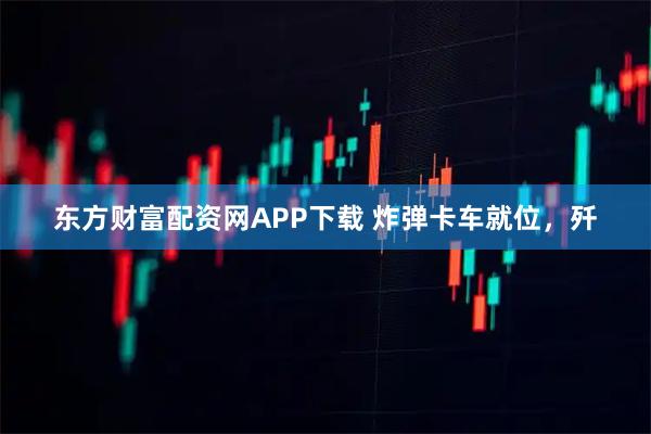 东方财富配资网APP下载 炸弹卡车就位，歼
