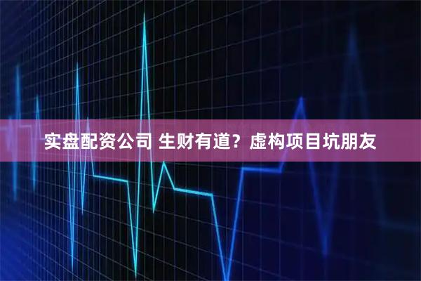 实盘配资公司 生财有道？虚构项目坑朋友