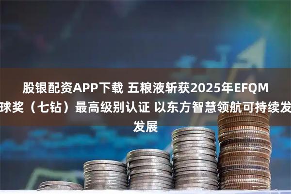 股银配资APP下载 五粮液斩获2025年EFQM全球奖（七钻）最高级别认证 以东方智慧领航可持续发展