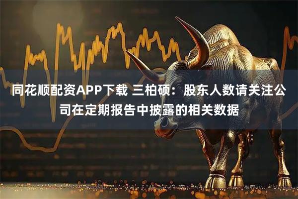 同花顺配资APP下载 三柏硕：股东人数请关注公司在定期报告中披露的相关数据