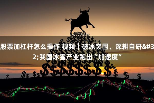 股票加杠杆怎么操作 视频｜破冰突围、深耕自研 我国冰雪产业跑出“加速度”