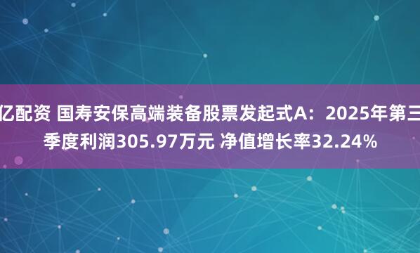 亿配资 国寿安保高端装备股票发起式A：2025年第三季度利润305.97万元 净值增长率32.24%