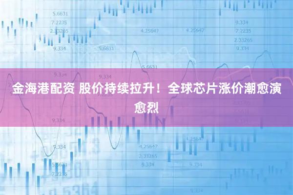 金海港配资 股价持续拉升！全球芯片涨价潮愈演愈烈
