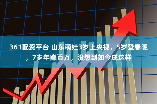 361配资平台 山东萌娃3岁上央视，5岁登春晚，7岁年赚百万，没想到如今成这样