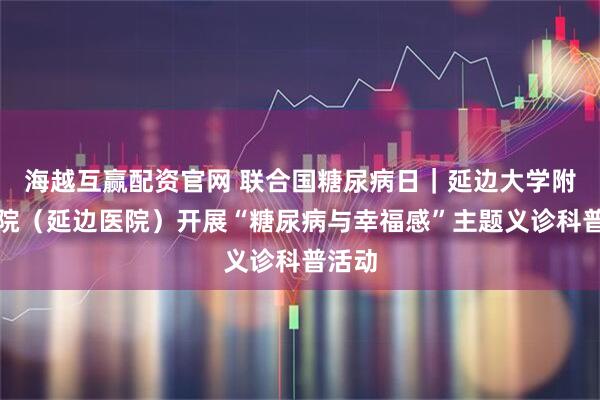 海越互赢配资官网 联合国糖尿病日｜延边大学附属医院（延边医院）开展“糖尿病与幸福感”主题义诊科普活动
