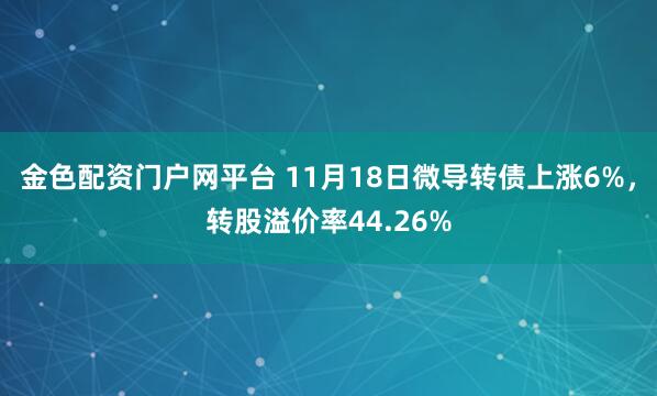 金色配资门户网平台 11月18日微导转债上涨6%，转股溢价率44.26%