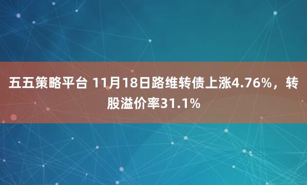 五五策略平台 11月18日路维转债上涨4.76%，转股溢价率31.1%