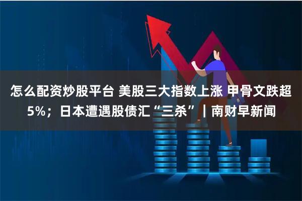 怎么配资炒股平台 美股三大指数上涨 甲骨文跌超5%；日本遭遇股债汇“三杀”｜南财早新闻