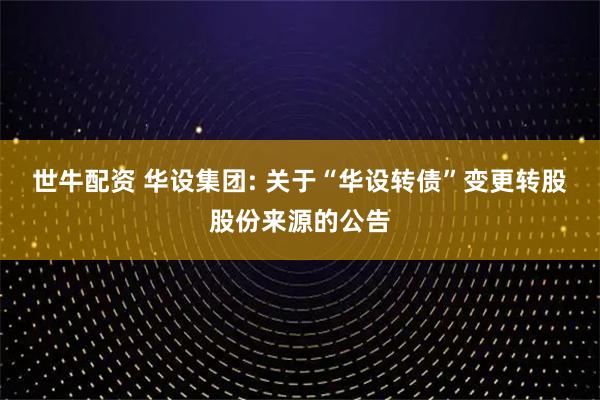 世牛配资 华设集团: 关于“华设转债”变更转股股份来源的公告