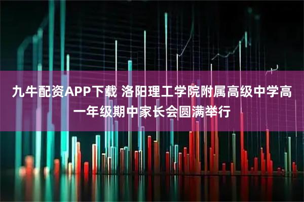九牛配资APP下载 洛阳理工学院附属高级中学高一年级期中家长会圆满举行