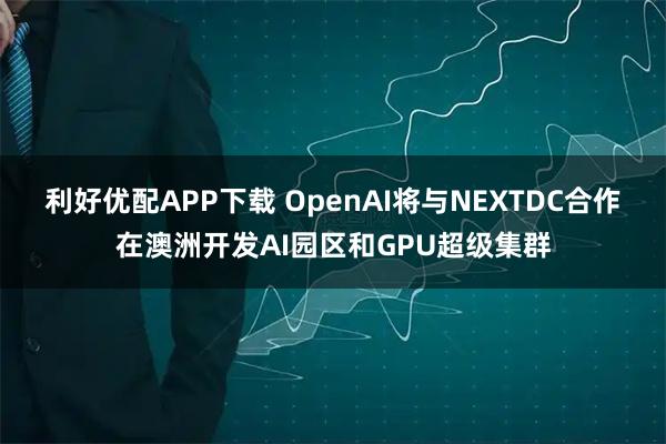 利好优配APP下载 OpenAI将与NEXTDC合作在澳洲开发AI园区和GPU超级集群