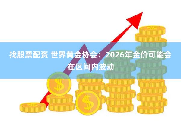 找股票配资 世界黄金协会：2026年金价可能会在区间内波动