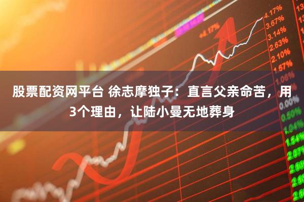 股票配资网平台 徐志摩独子：直言父亲命苦，用3个理由，让陆小曼无地葬身