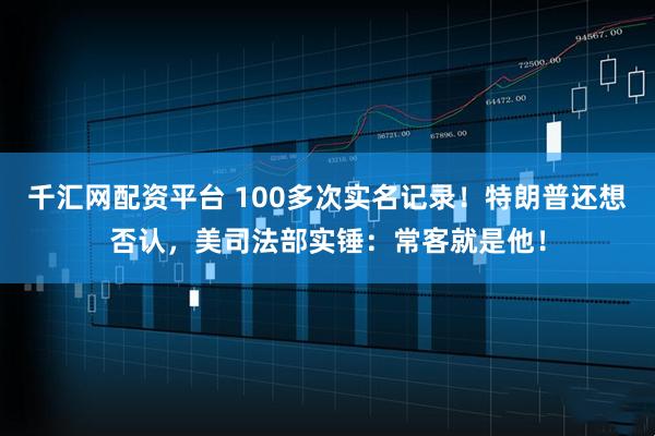 千汇网配资平台 100多次实名记录！特朗普还想否认，美司法部实锤：常客就是他！