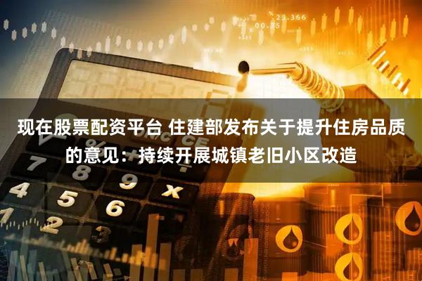 现在股票配资平台 住建部发布关于提升住房品质的意见：持续开展城镇老旧小区改造
