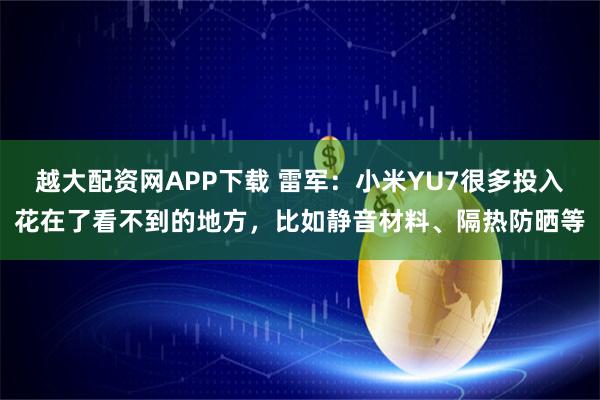 越大配资网APP下载 雷军：小米YU7很多投入花在了看不到的地方，比如静音材料、隔热防晒等