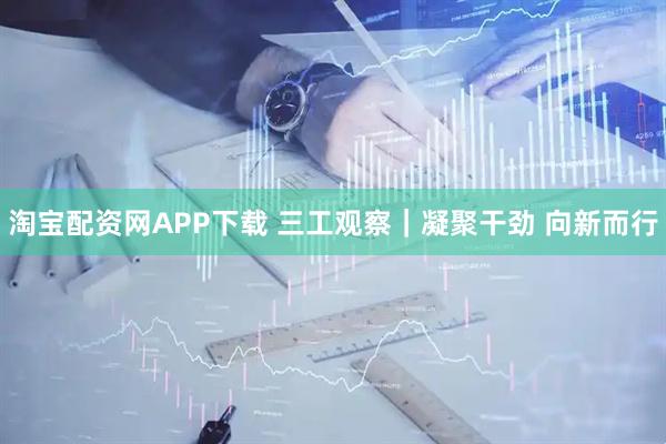 淘宝配资网APP下载 三工观察｜凝聚干劲 向新而行