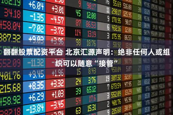 翻翻股票配资平台 北京汇源声明：绝非任何人或组织可以随意“接管”