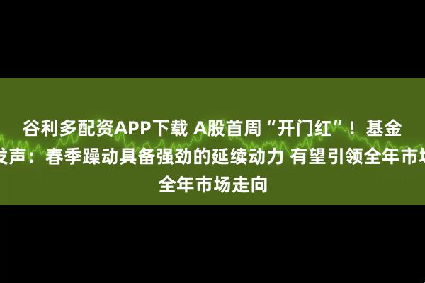谷利多配资APP下载 A股首周“开门红”！基金经理发声：春季躁动具备强劲的延续动力 有望引领全年市场走向
