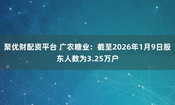 聚优财配资平台 广农糖业：截至2026年1月9日股东人数为3.25万户