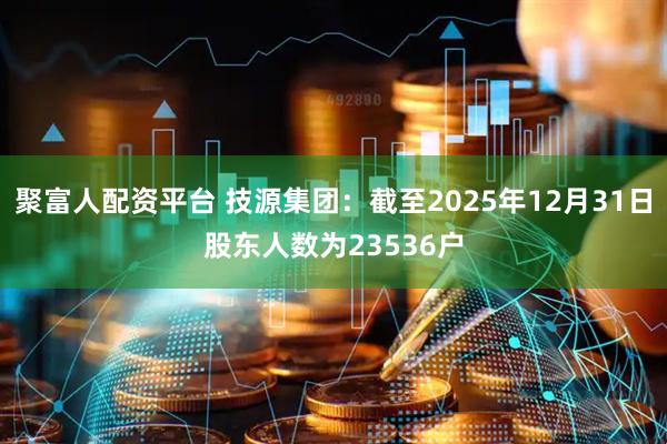聚富人配资平台 技源集团：截至2025年12月31日股东人数为23536户