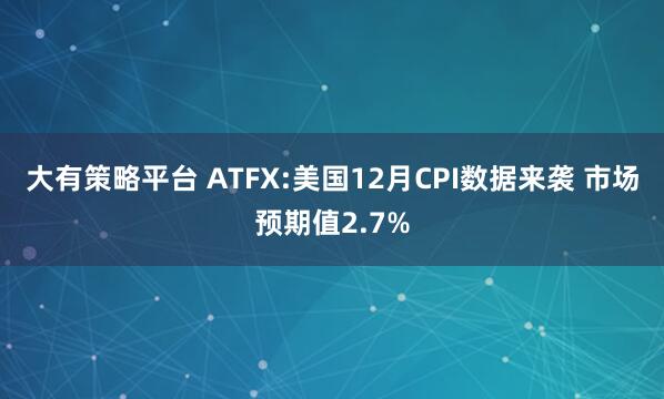 大有策略平台 ATFX:美国12月CPI数据来袭 市场预期值2.7%