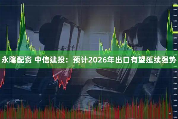 永隆配资 中信建投：预计2026年出口有望延续强势