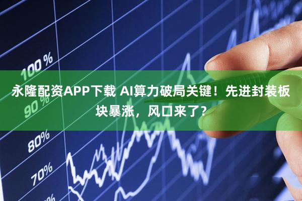 永隆配资APP下载 AI算力破局关键！先进封装板块暴涨，风口来了？