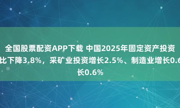 全国股票配资APP下载 中国2025年固定资产投资同比下降3.8%，采矿业投资增长2.5%、制造业增长0.6%