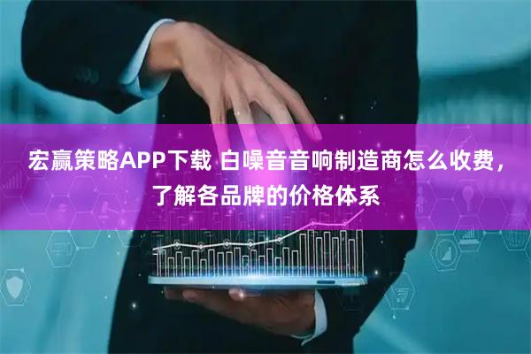 宏赢策略APP下载 白噪音音响制造商怎么收费，了解各品牌的价格体系