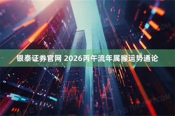 银泰证券官网 2026丙午流年属猴运势通论