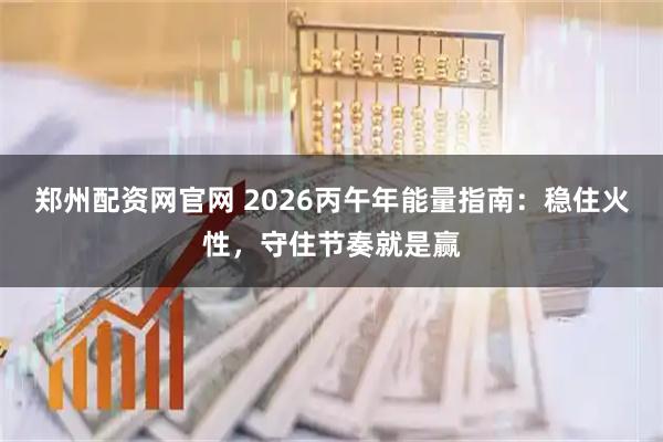 郑州配资网官网 2026丙午年能量指南：稳住火性，守住节奏就是赢
