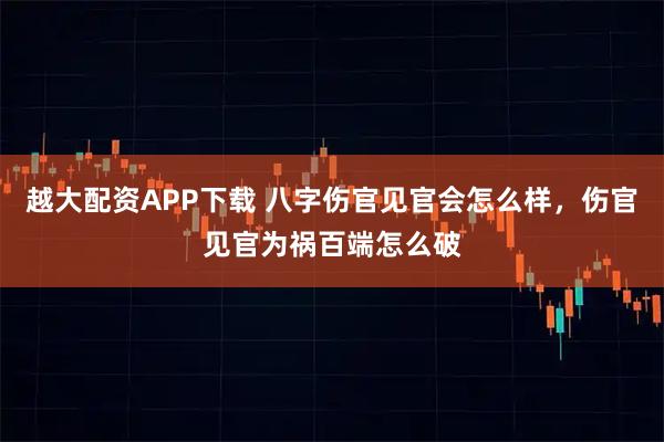 越大配资APP下载 八字伤官见官会怎么样，伤官见官为祸百端怎么破
