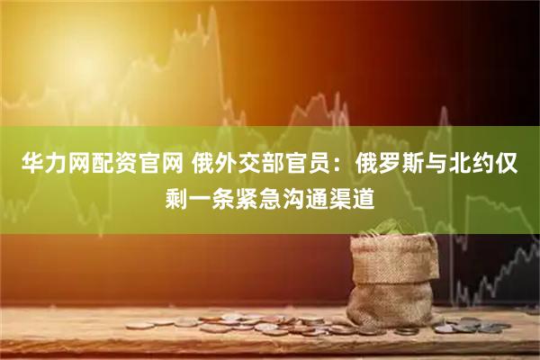 华力网配资官网 俄外交部官员：俄罗斯与北约仅剩一条紧急沟通渠道