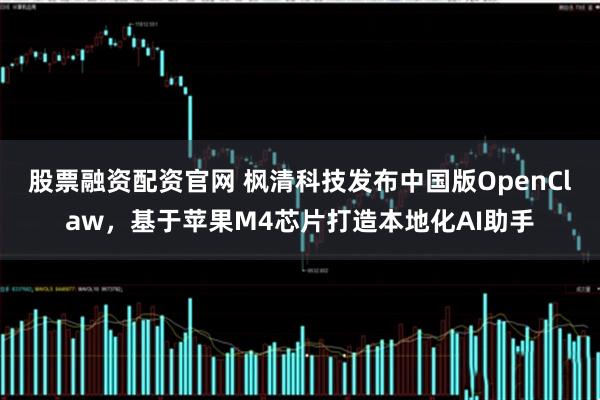 股票融资配资官网 枫清科技发布中国版OpenClaw，基于苹果M4芯片打造本地化AI助手