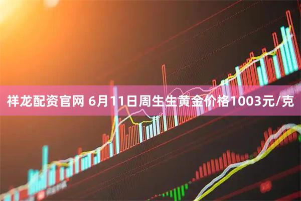 祥龙配资官网 6月11日周生生黄金价格1003元/克