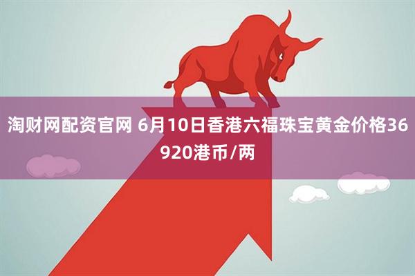 淘财网配资官网 6月10日香港六福珠宝黄金价格36920港币/两