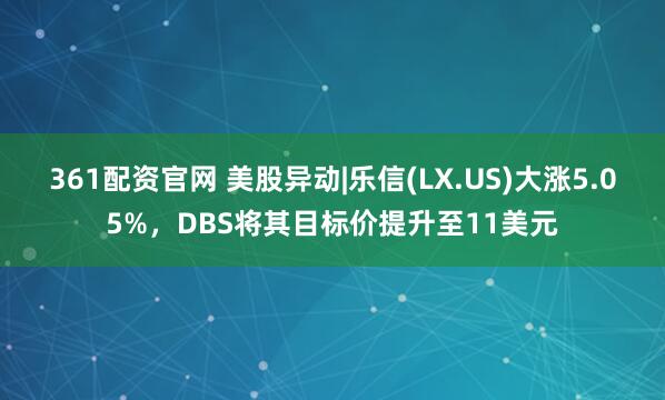 361配资官网 美股异动|乐信(LX.US)大涨5.05%，DBS将其目标价提升至11美元