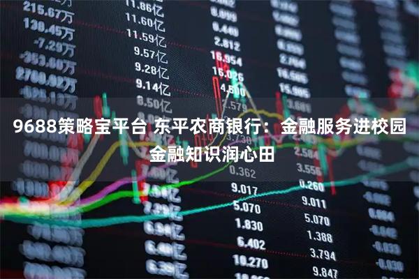 9688策略宝平台 东平农商银行：金融服务进校园 金融知识润心田